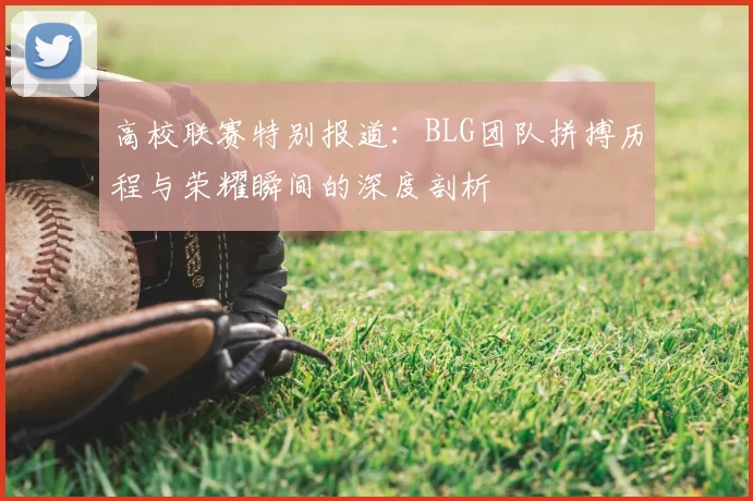 高校联赛特别报道:BLG团队拼搏历程与荣耀瞬间的深度剖析