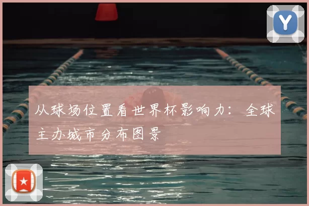 从球场位置看世界杯影响力：全球主办城市分布图景