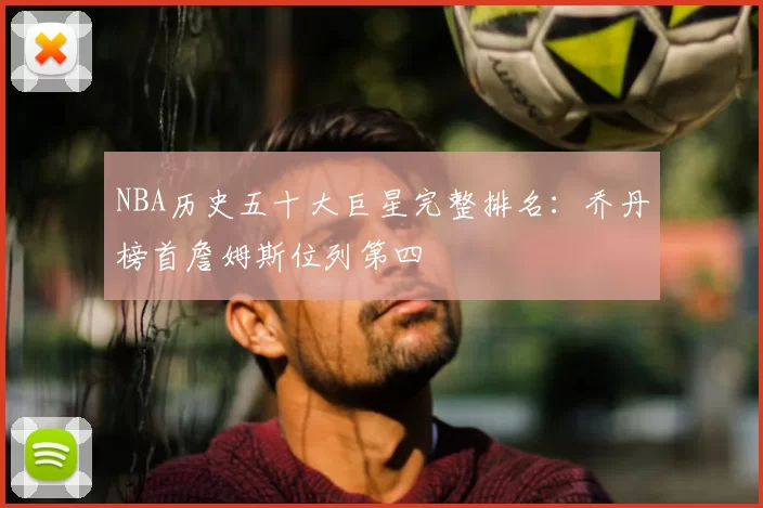 NBA历史五十大巨星完整排名：乔丹榜首詹姆斯位列第四