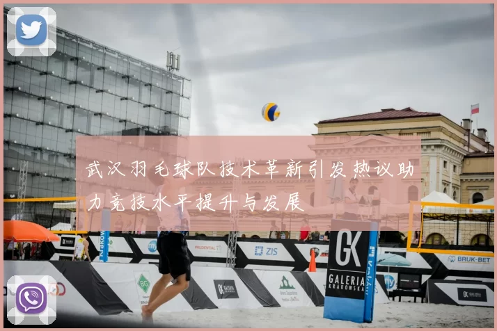 武汉羽毛球队技术革新引发热议助力竞技水平提升与发展