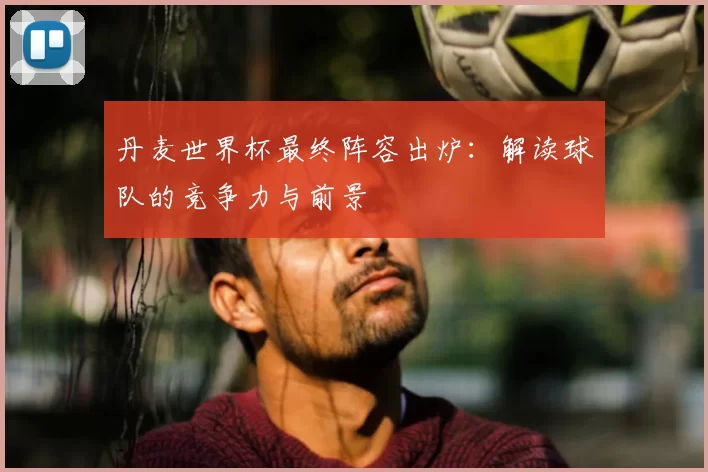 丹麦世界杯最终阵容出炉:解读球队的竞争力与前景