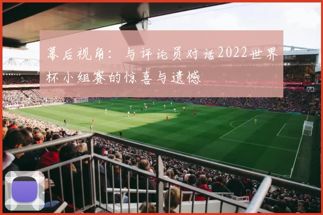 幕后视角:与评论员对话2022世界杯小组赛的惊喜与遗憾
