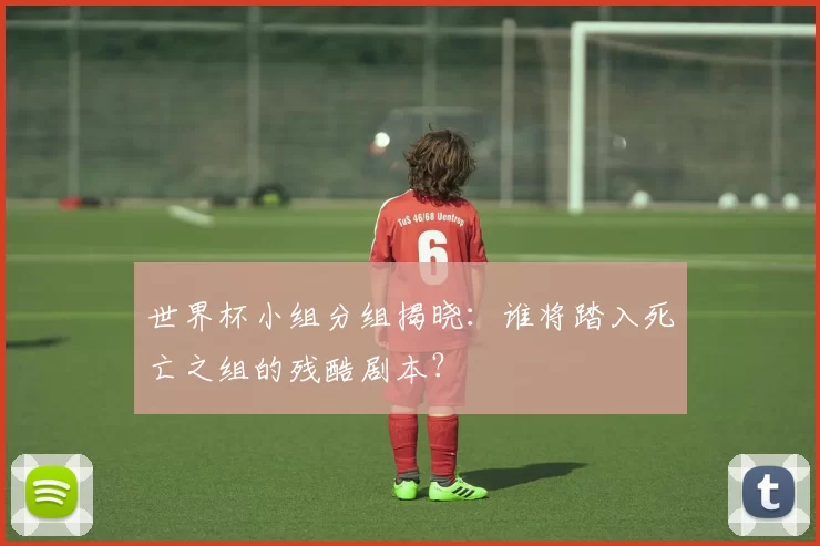世界杯小组分组揭晓：谁将踏入死亡之组的残酷剧本？