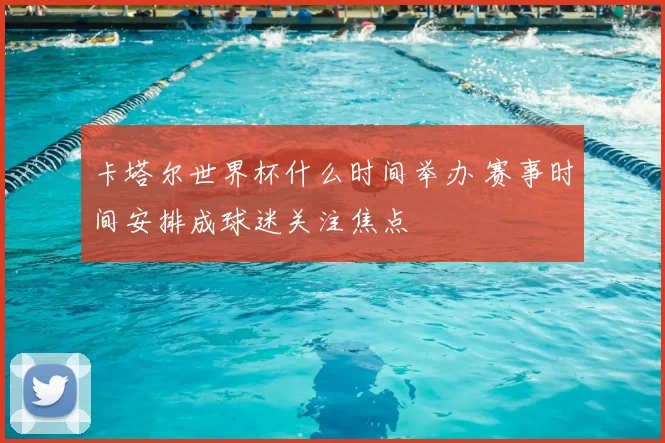 卡塔尔世界杯什么时间举办 赛事时间安排成球迷关注焦点