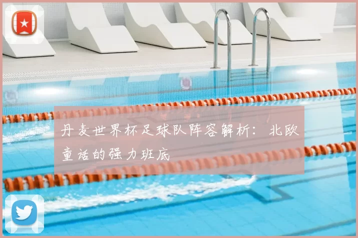 丹麦世界杯足球队阵容解析：北欧童话的强力班底