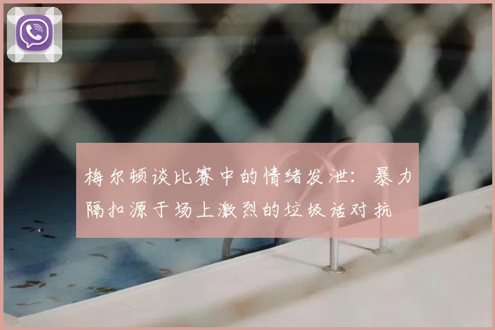 梅尔顿谈比赛中的情绪发泄:暴力隔扣源于场上激烈的垃圾话对抗