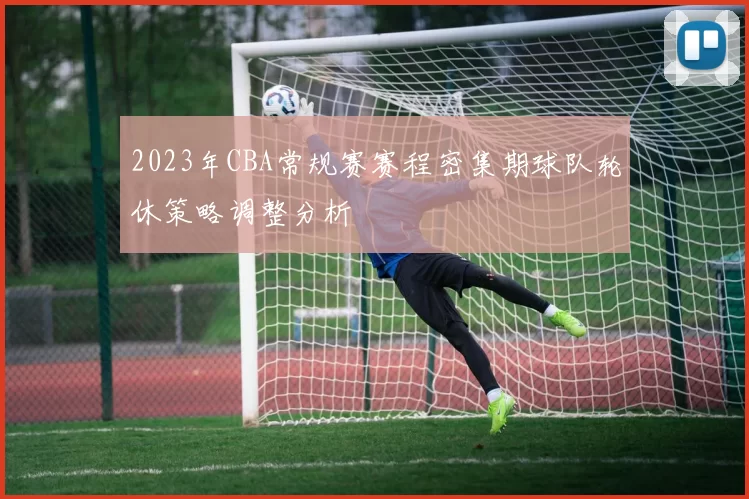 2023年CBA常规赛赛程密集期球队轮休策略调整分析